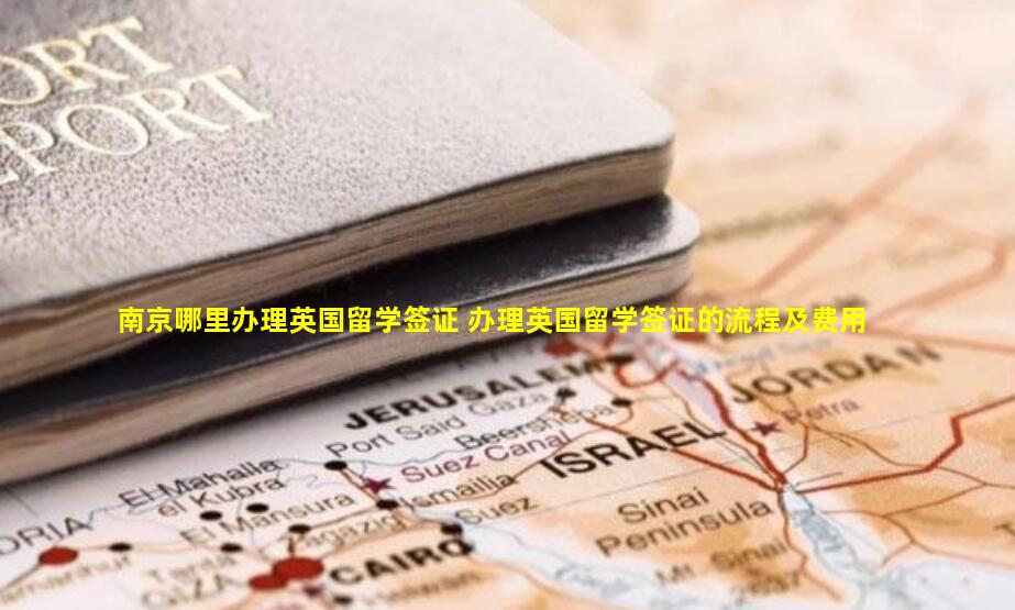 南京哪里办理英国留学签证 办理英国留学签证的流程及费用